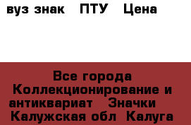 1.1) вуз знак : ПТУ › Цена ­ 189 - Все города Коллекционирование и антиквариат » Значки   . Калужская обл.,Калуга г.